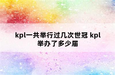 kpl一共举行过几次世冠 kpl举办了多少届